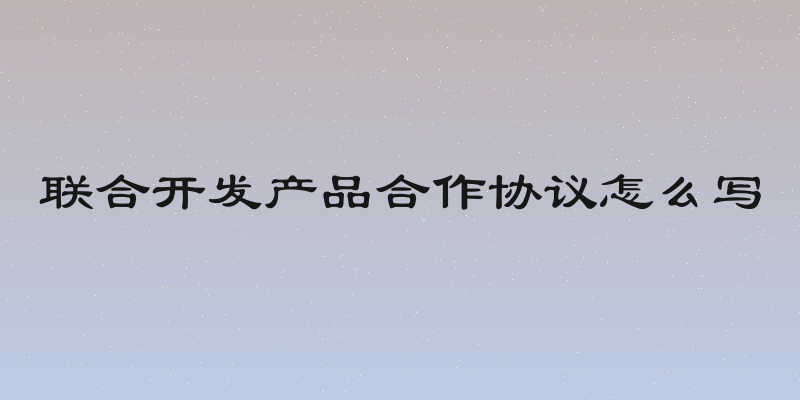 联合开发产品合作协议怎么写
