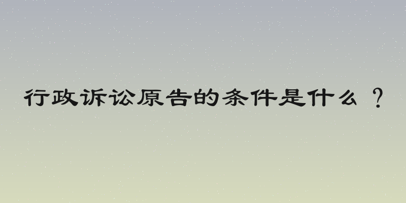 行政诉讼原告的条件是什么？