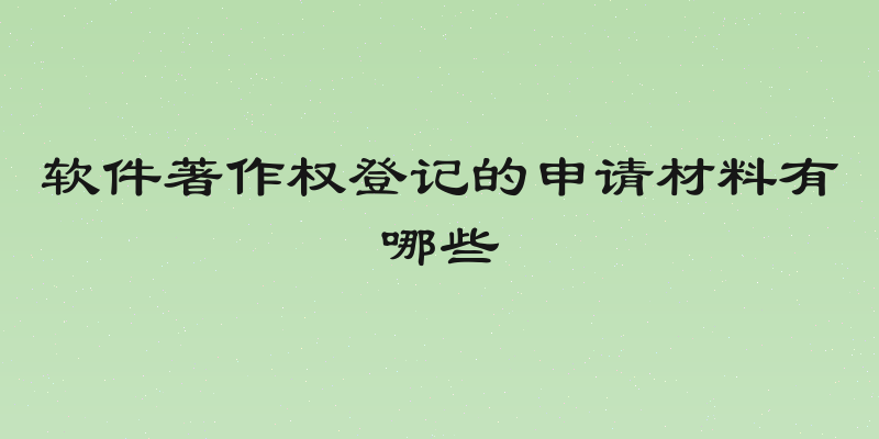 软件著作权登记的申请材料有哪些