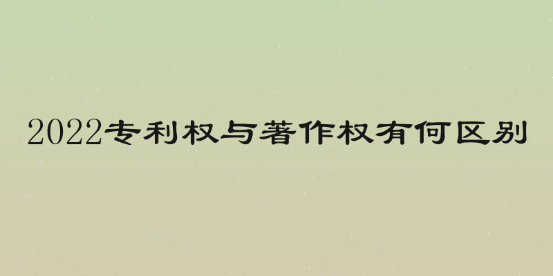 2022专利权与著作权有何区别