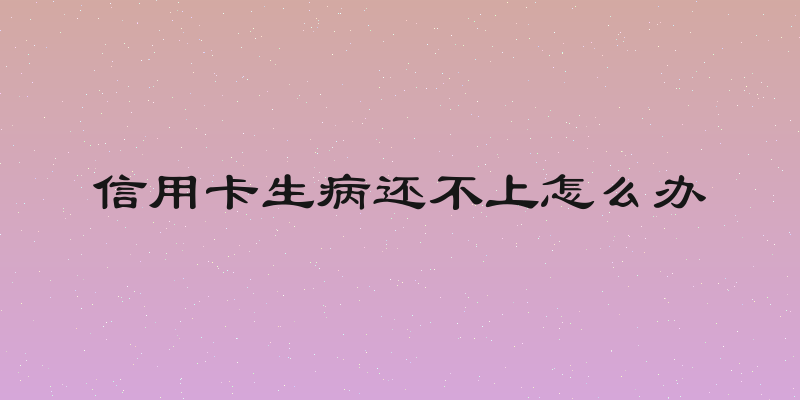 信用卡生病还不上怎么办