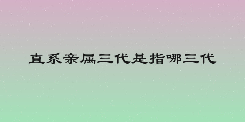 直系亲属三代是指哪三代