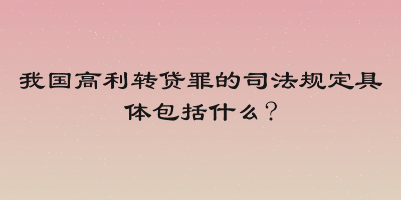 我国高利转贷罪的司法规定具体包括什么?