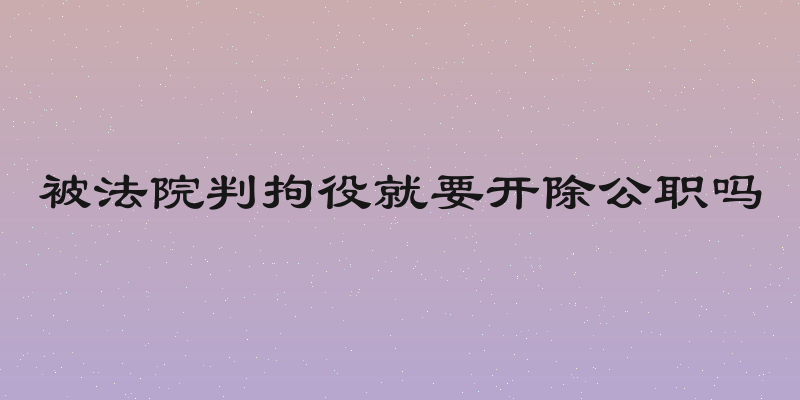 被法院判拘役就要开除公职吗
