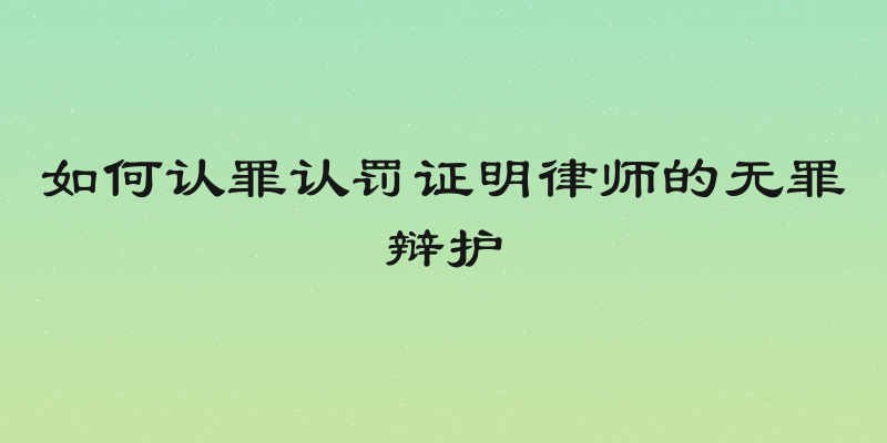 如何认罪认罚证明律师的无罪辩护