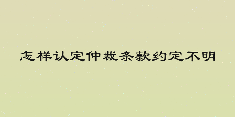 怎样认定仲裁条款约定不明