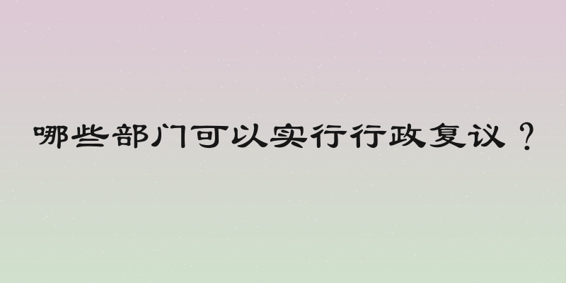 哪些部门可以实行行政复议？