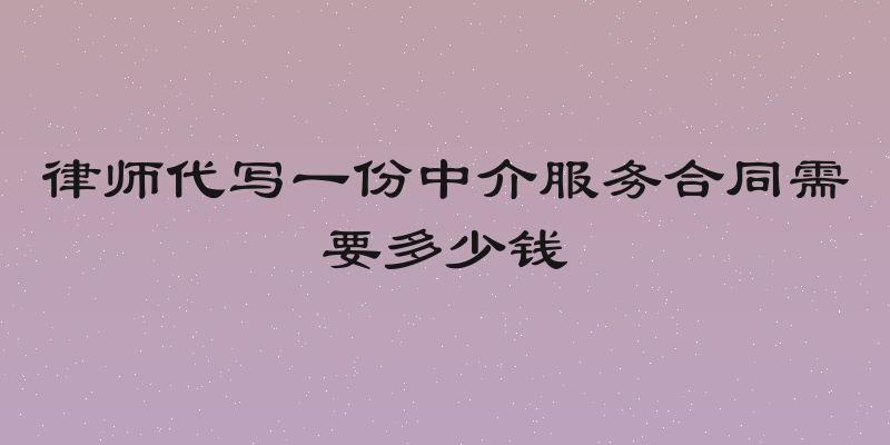 律师代写一份中介服务合同需要多少钱