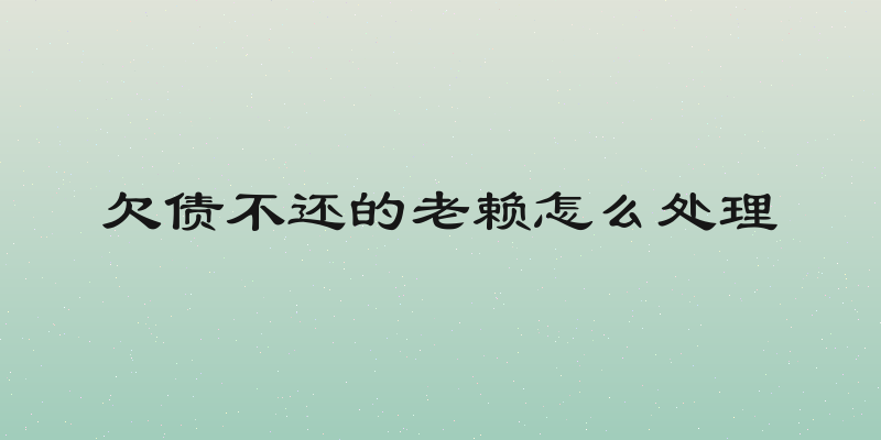 欠债不还的老赖怎么处理