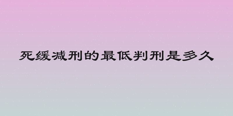 死缓减刑的最低判刑是多久