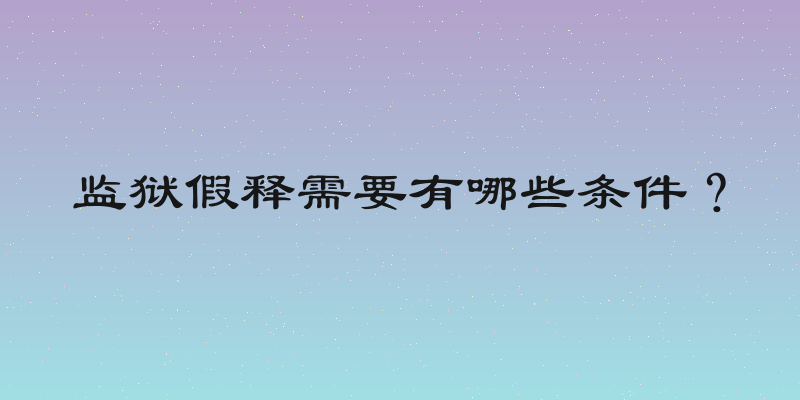 监狱假释需要有哪些条件？