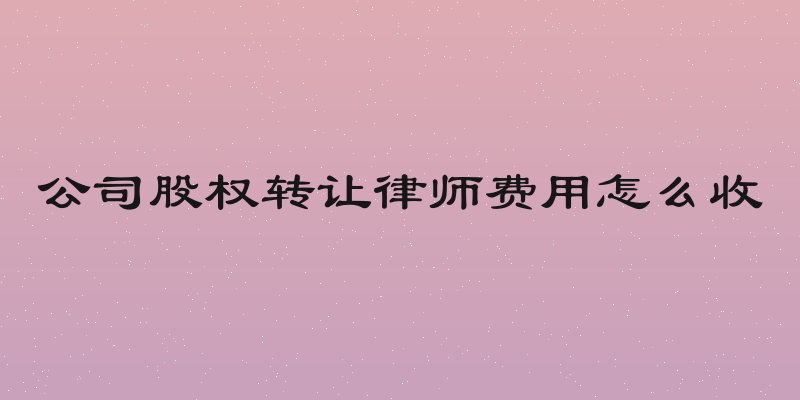 公司股权转让律师费用怎么收