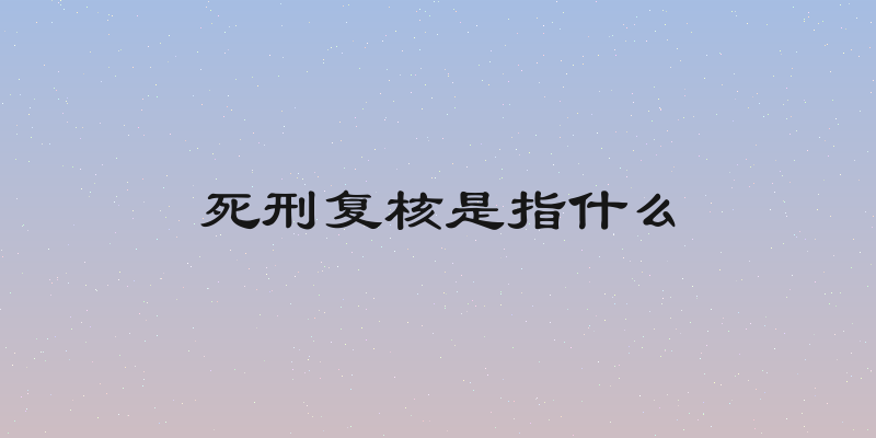 死刑复核是指什么