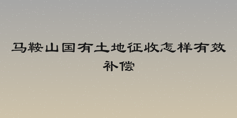 马鞍山国有土地征收怎样有效补偿