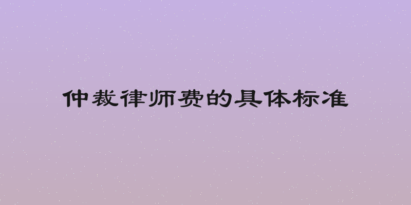 仲裁律师费的具体标准