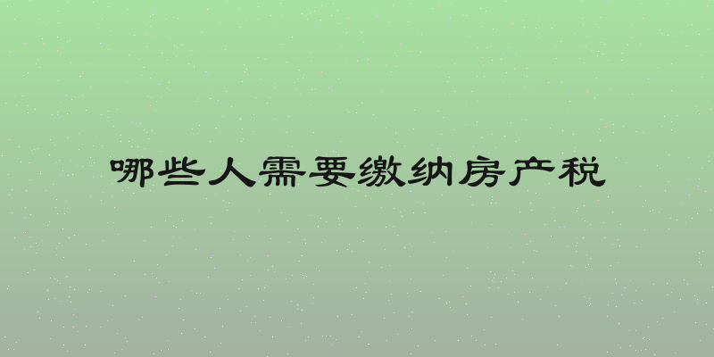 哪些人需要缴纳房产税