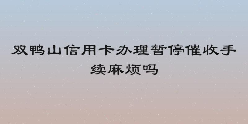 双鸭山信用卡办理暂停催收手续麻烦吗