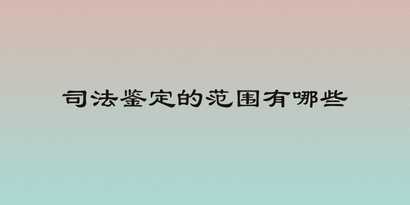司法鉴定的范围有哪些