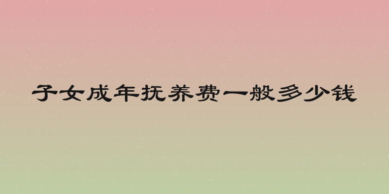 子女成年抚养费一般多少钱