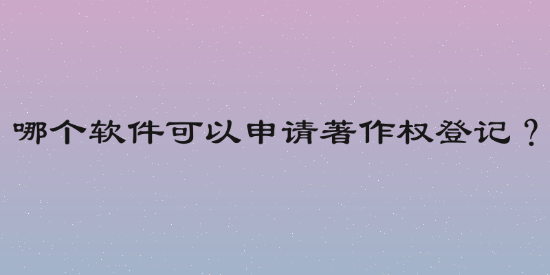 哪个软件可以申请著作权登记？
