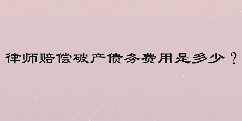 律师赔偿破产债务费用是多少？