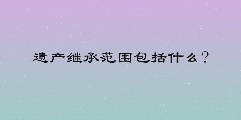遗产继承范围包括什么?