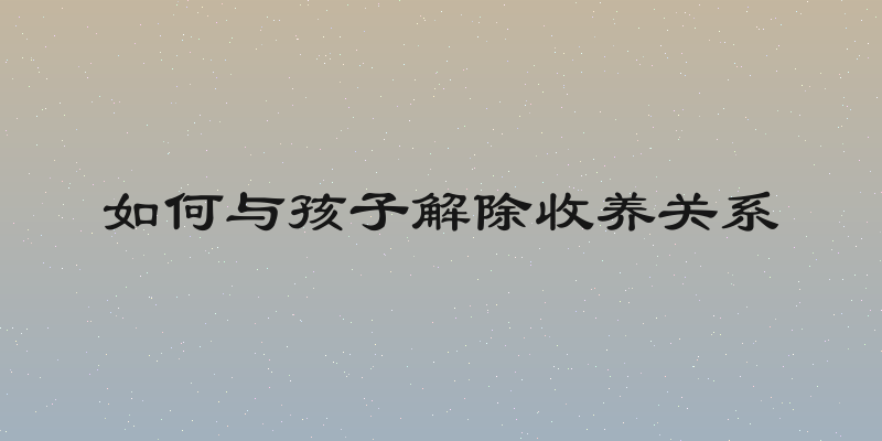 如何与孩子解除收养关系