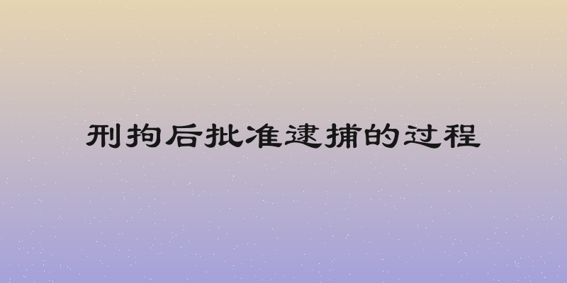 刑拘后批准逮捕的过程