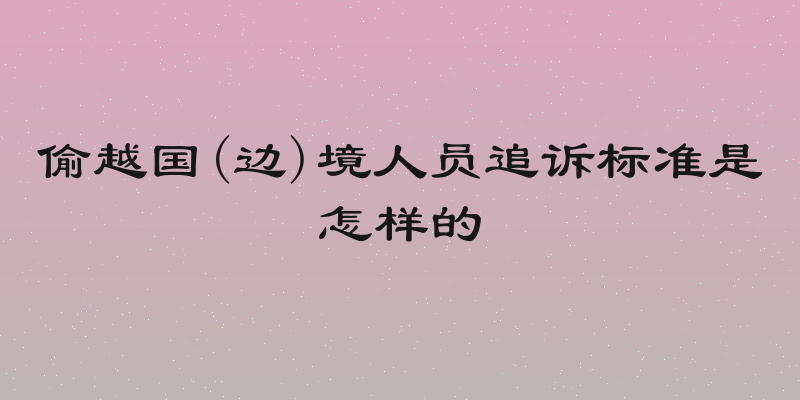 偷越国(边)境人员追诉标准是怎样的