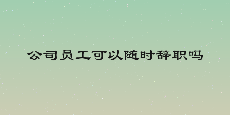 公司员工可以随时辞职吗
