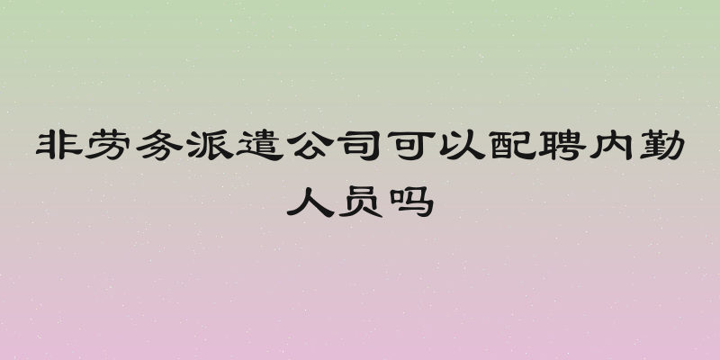 非劳务派遣公司可以配聘内勤人员吗