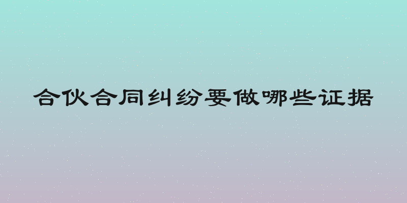 合伙合同纠纷要做哪些证据