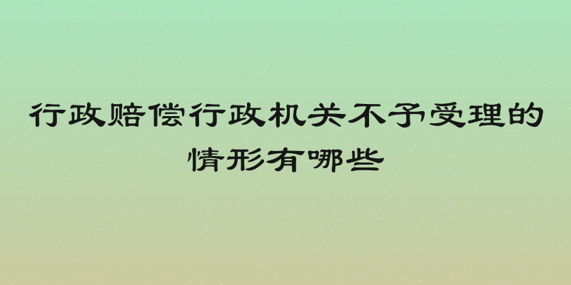 行政赔偿行政机关不予受理的情形有哪些