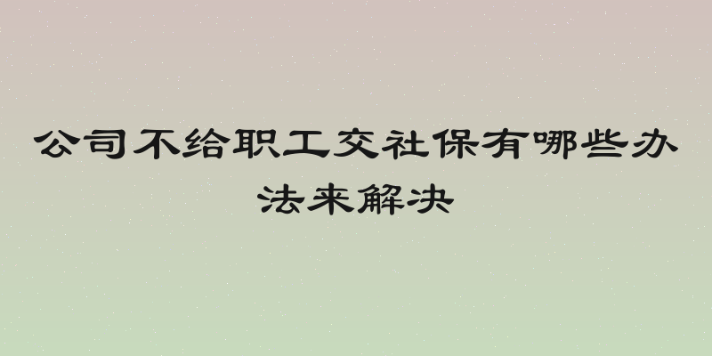 公司不给职工交社保有哪些办法来解决