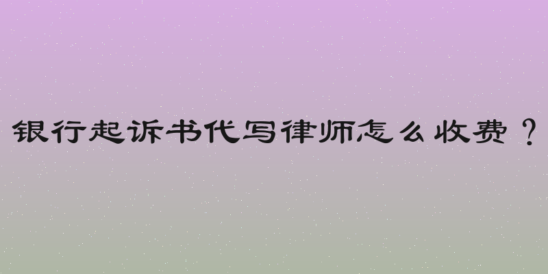 银行起诉书代写律师怎么收费？