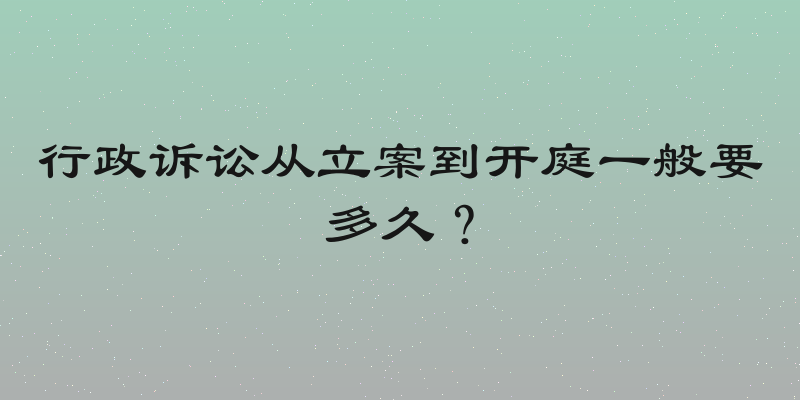 行政诉讼从立案到开庭一般要多久？