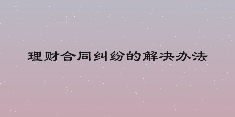 理财合同纠纷的解决办法