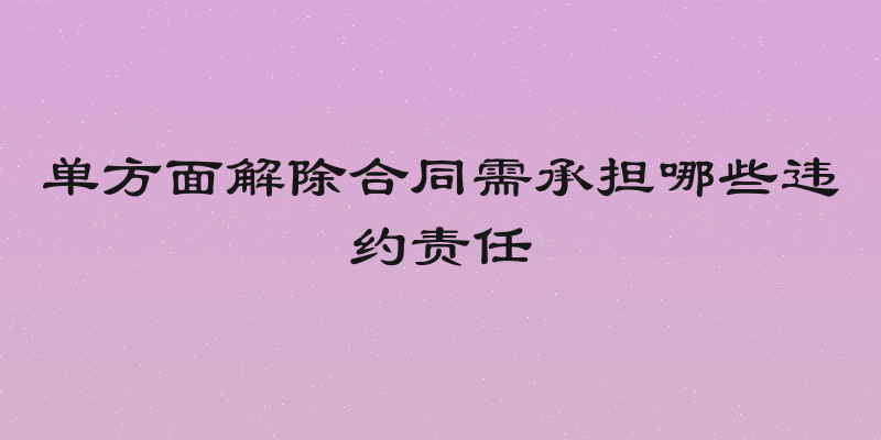 单方面解除合同需承担哪些违约责任