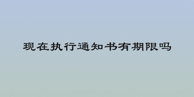 现在执行通知书有期限吗