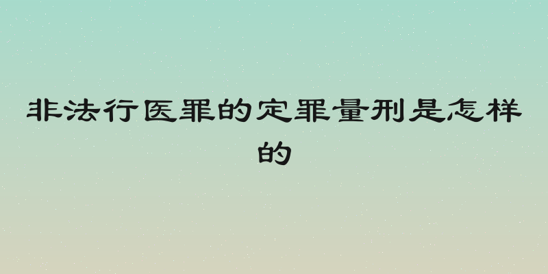 非法行医罪的定罪量刑是怎样的