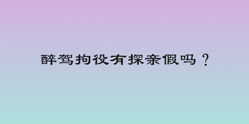 醉驾拘役有探亲假吗？