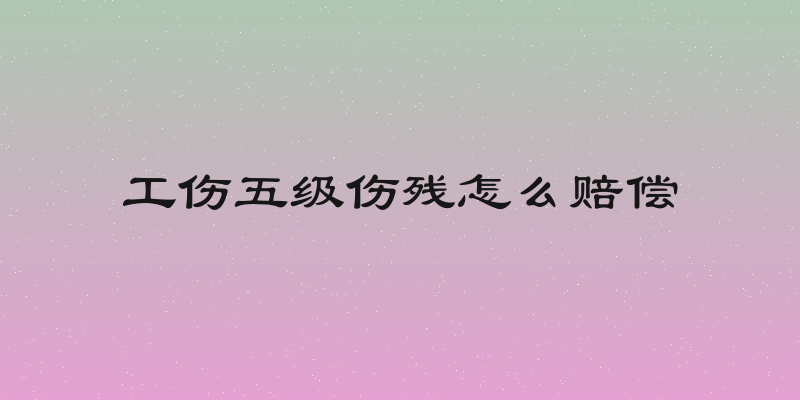 工伤五级伤残怎么赔偿