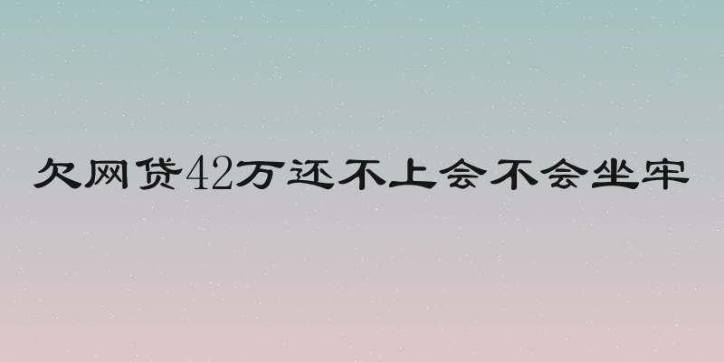 欠网贷42万还不上会不会坐牢