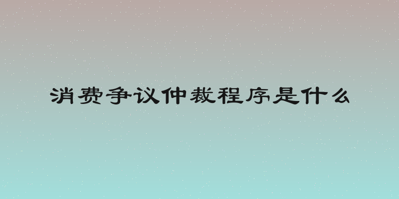 消费争议仲裁程序是什么