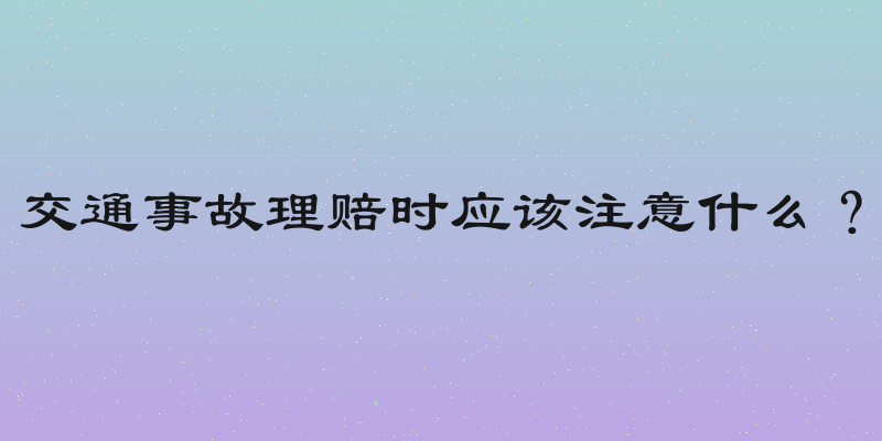 交通事故理赔时应该注意什么？
