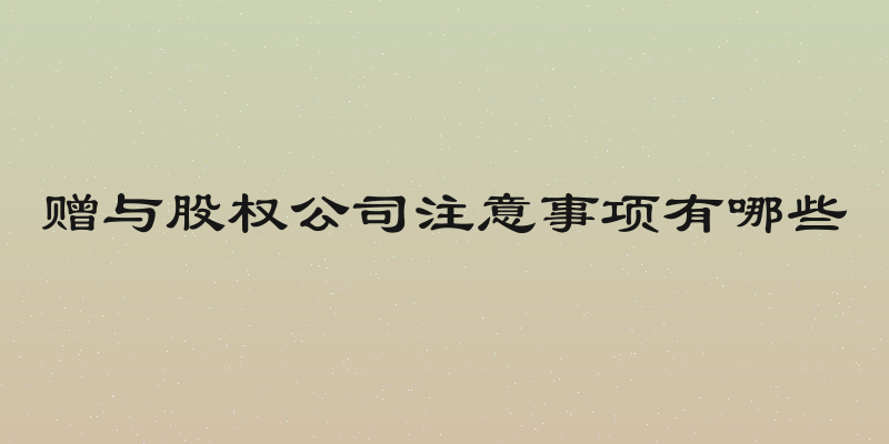 赠与股权公司注意事项有哪些