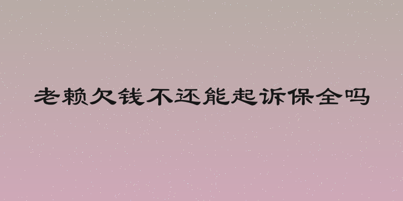 老赖欠钱不还能起诉保全吗