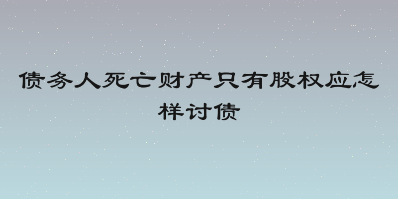 债务人死亡财产只有股权应怎样讨债