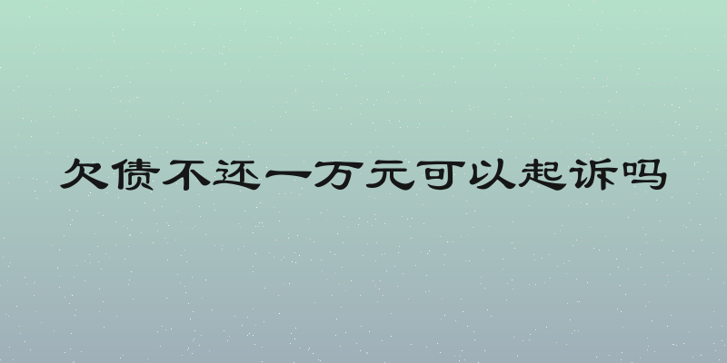 欠债不还一万元可以起诉吗