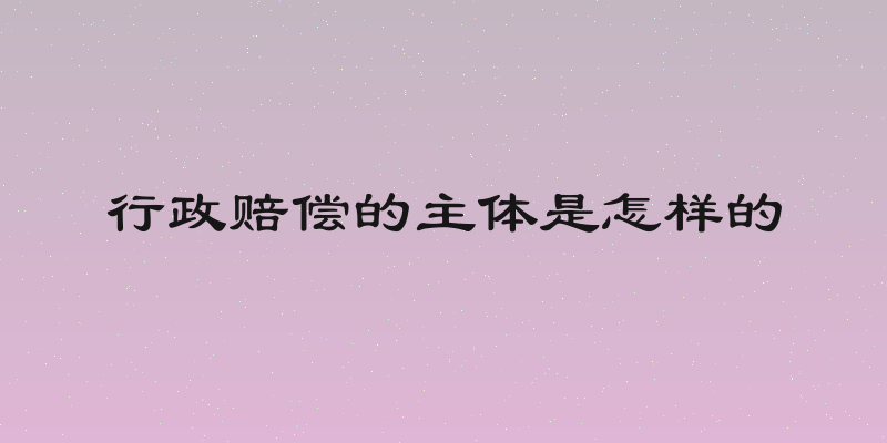 行政赔偿的主体是怎样的